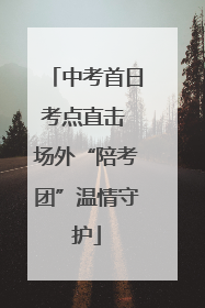 中考首日考点直击 场外“陪考团”温情守护
