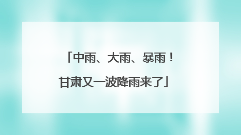 中雨、大雨、暴雨！甘肃又一波降雨来了