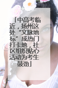 中高考临近，扬州这处“文脉地标”成热门打卡地，社区组织贴心活动为考生鼓劲