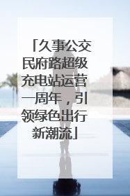 久事公交民府路超级充电站运营一周年，引领绿色出行新潮流