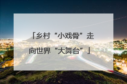 乡村“小戏骨”走向世界“大舞台”
