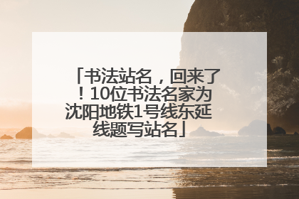 书法站名，回来了！10位书法名家为沈阳地铁1号线东延线题写站名