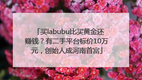 买labubu比买黄金还赚钱？有二手平台标价10万元，创始人成河南首富