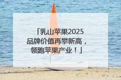 乳山苹果2025品牌价值再攀新高，领跑苹果产业！