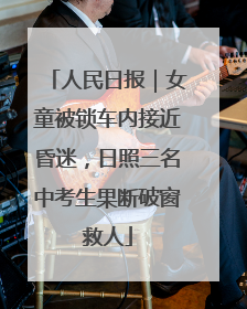 人民日报｜女童被锁车内接近昏迷，日照三名中考生果断破窗救人