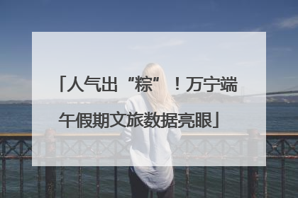 人气出“粽”！万宁端午假期文旅数据亮眼