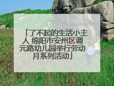了不起的生活小主人 绵阳市安州区调元路幼儿园举行劳动月系列活动