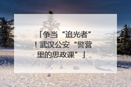 争当“追光者”！武汉公安“警营里的思政课”