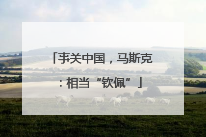 事关中国，马斯克：相当“钦佩”