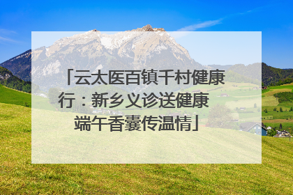 云太医百镇千村健康行：新乡义诊送健康 端午香囊传温情