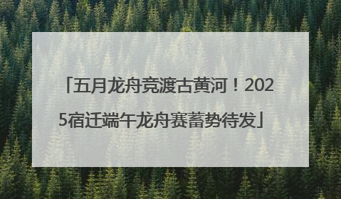 五月龙舟竞渡古黄河！2025宿迁端午龙舟赛蓄势待发