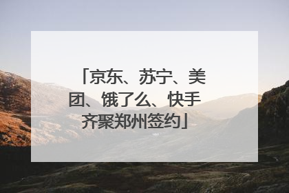 京东、苏宁、美团、饿了么、快手齐聚郑州签约