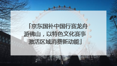 京东国补中国行赛龙舟游佛山，以特色文化赛事激活区域消费新动能