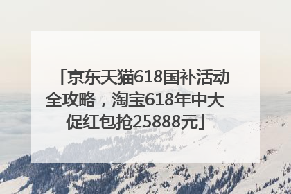 京东天猫618国补活动全攻略，淘宝618年中大促红包抢25888元