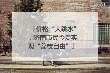 价格“大跳水”，济南市民今夏实现“荔枝自由”