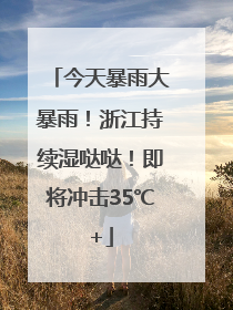 今天暴雨大暴雨！浙江持续湿哒哒！即将冲击35℃+