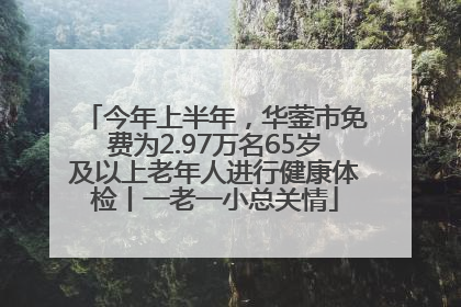 今年上半年，华蓥市免费为2.97万名65岁及以上老年人进行健康体检丨一老一小总关情