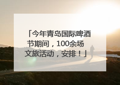 今年青岛国际啤酒节期间，100余场文旅活动，安排！