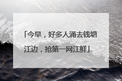 今早，好多人涌去钱塘江边，抢第一网江鲜