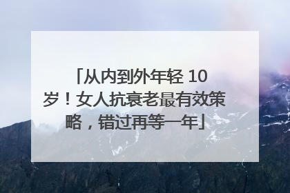 从内到外年轻 10 岁！女人抗衰老最有效策略，错过再等一年
