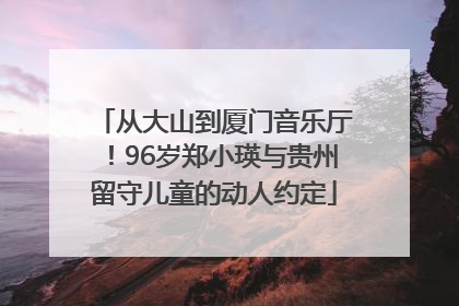 从大山到厦门音乐厅！96岁郑小瑛与贵州留守儿童的动人约定
