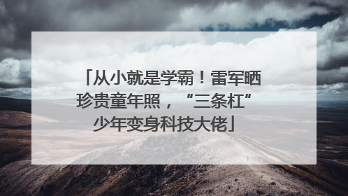 从小就是学霸！雷军晒珍贵童年照，“三条杠”少年变身科技大佬
