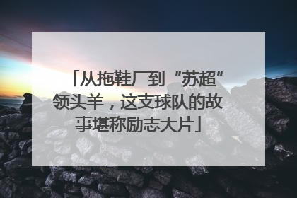 从拖鞋厂到“苏超”领头羊，这支球队的故事堪称励志大片
