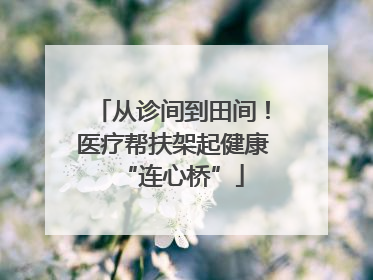 从诊间到田间！医疗帮扶架起健康“连心桥”