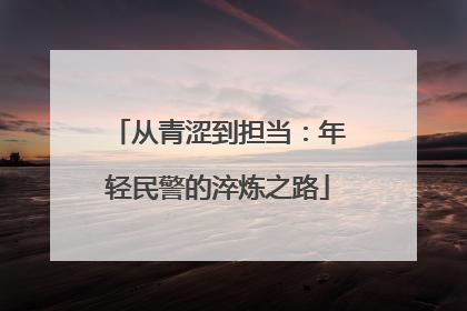 从青涩到担当：年轻民警的淬炼之路