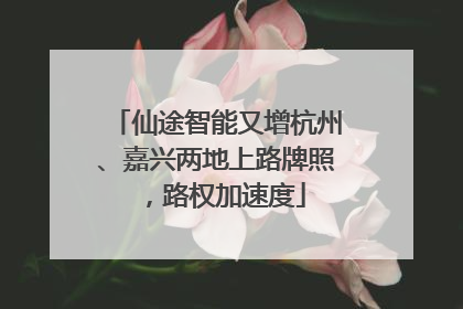 仙途智能又增杭州、嘉兴两地上路牌照，路权加速度