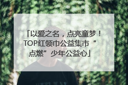 以爱之名，点亮童梦！TOP红领巾公益集市“点燃”少年公益心