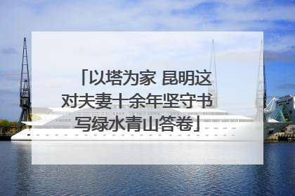 以塔为家 昆明这对夫妻十余年坚守书写绿水青山答卷