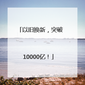 以旧换新，突破10000亿！