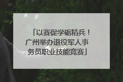 以赛促学砺精兵！广州举办退役军人事务员职业技能竞赛