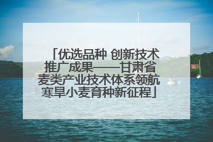 优选品种 创新技术 推广成果——甘肃省麦类产业技术体系领航寒旱小麦育种新征程