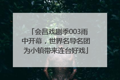 会昌戏剧季003雨中开幕，世界名导名团为小镇带来连台好戏