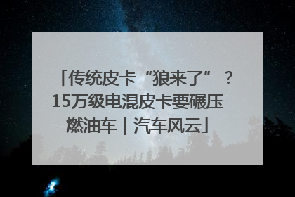 传统皮卡“狼来了”？15万级电混皮卡要碾压燃油车｜汽车风云