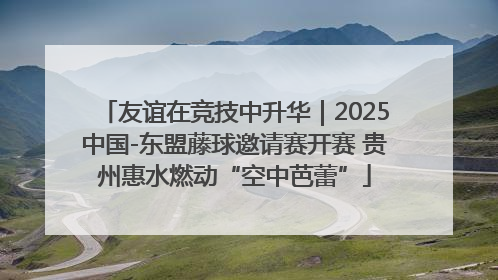 友谊在竞技中升华｜2025中国-东盟藤球邀请赛开赛 贵州惠水燃动“空中芭蕾”