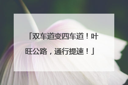双车道变四车道！叶旺公路，通行提速！