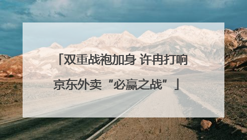 双重战袍加身 许冉打响京东外卖“必赢之战”