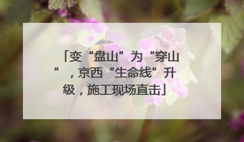 变“盘山”为“穿山”，京西“生命线”升级，施工现场直击