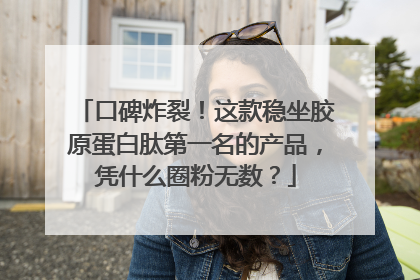 口碑炸裂！这款稳坐胶原蛋白肽第一名的产品，凭什么圈粉无数？
