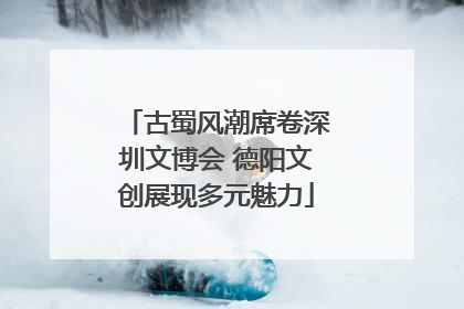 古蜀风潮席卷深圳文博会 德阳文创展现多元魅力