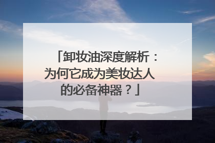 卸妆油深度解析：为何它成为美妆达人的必备神器？