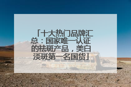 十大热门品牌汇总：国家唯一认证的祛斑产品，美白淡斑第一名国货