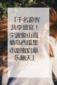 千名游客共享盛宴！宁波象山高塘岛西瓜集市甜蜜启幕乐翻天