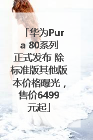 华为Pura 80系列正式发布 除标准版其他版本价格曝光，售价6499元起