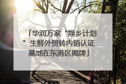 华润万家“焕乡计划”生鲜外贸转内销认证基地在东港区揭牌