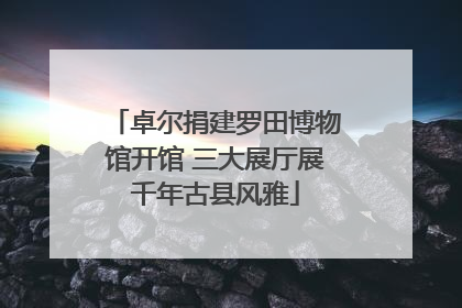 卓尔捐建罗田博物馆开馆 三大展厅展千年古县风雅