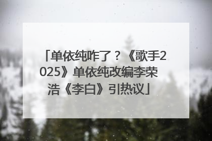单依纯咋了？《歌手2025》单依纯改编李荣浩《李白》引热议